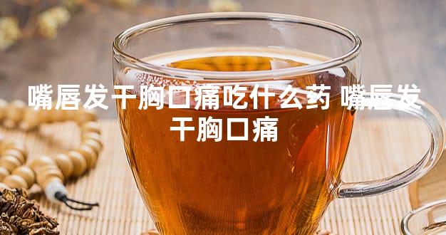 嘴唇发干胸口痛吃什么药 嘴唇发干胸口痛